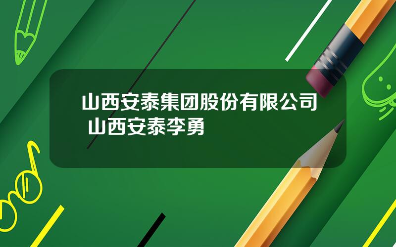 山西安泰集团股份有限公司 山西安泰李勇